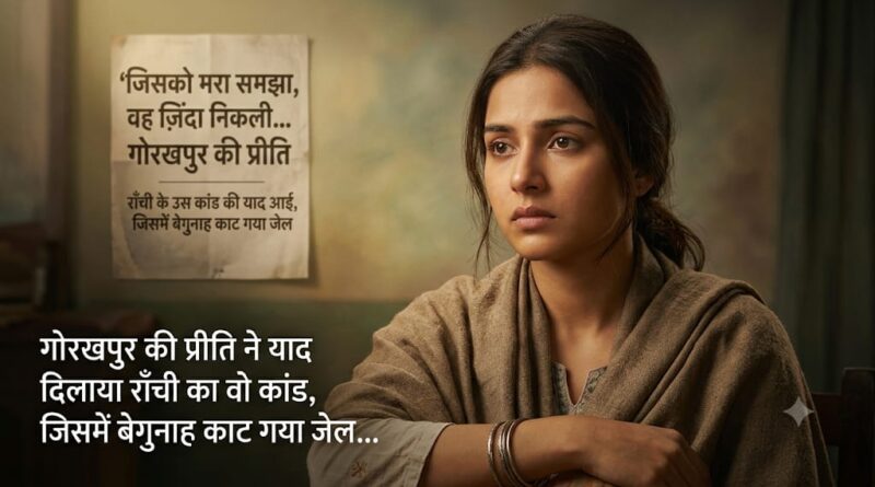 जिसे मरा समझा, वो जिंदा निकली…गोरखपुर की प्रीति ने याद दिलाया राँची का वो कांड, जिसमें बेगुनाह काट गया जेल…